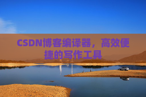 CSDN博客编译器，高效便捷的写作工具