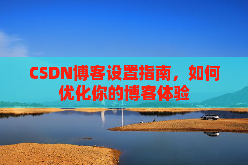 CSDN博客设置指南,如何优化你的博客体验